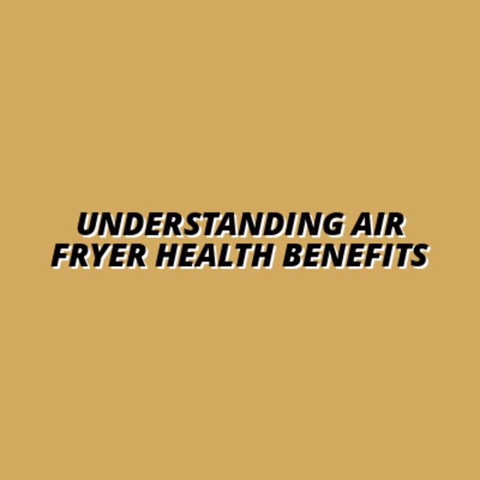 Understanding Air Fryer Health Benefits