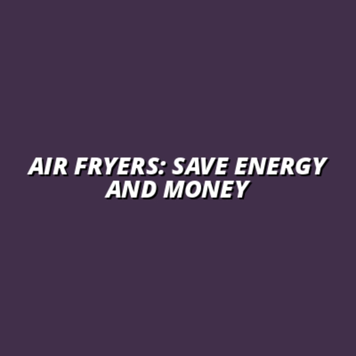 Air Fryer Energy Efficiency: Cost Savings and Environmental Impact
