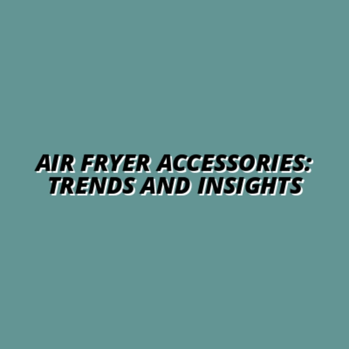 Air Fryer Accessories Market: Trends and Opportunities