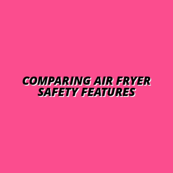 Comparing Air Fryer Safety Features