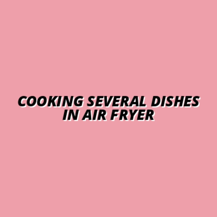 Cooking Several Dishes in Air Fryer