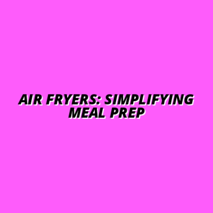Air Fryers: Simplifying Meal Prep