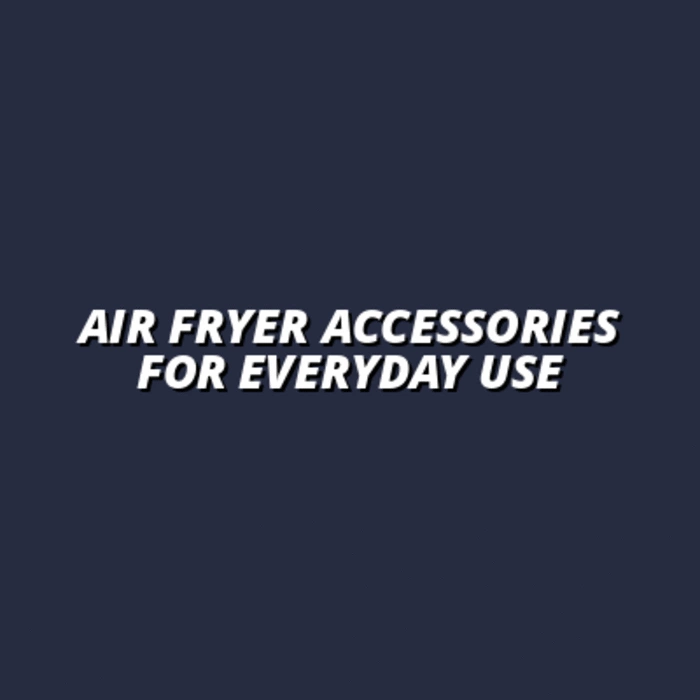 Air Fryer Accessories for Everyday Use