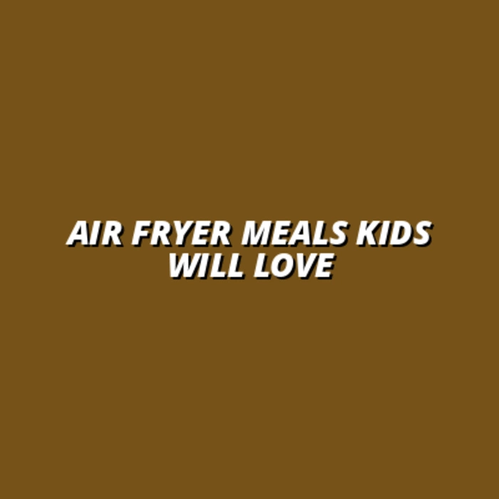 Air Fryer Meals Kids Will Love