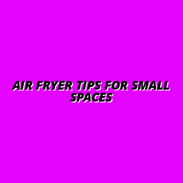 Air Fryer Tips for Small Spaces
