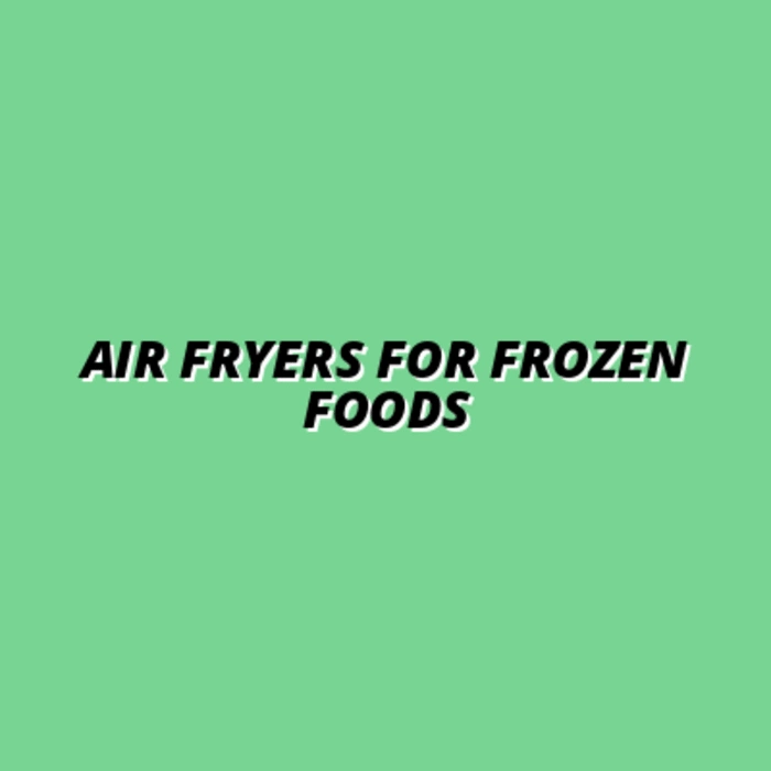 Air Fryers for Frozen Foods
