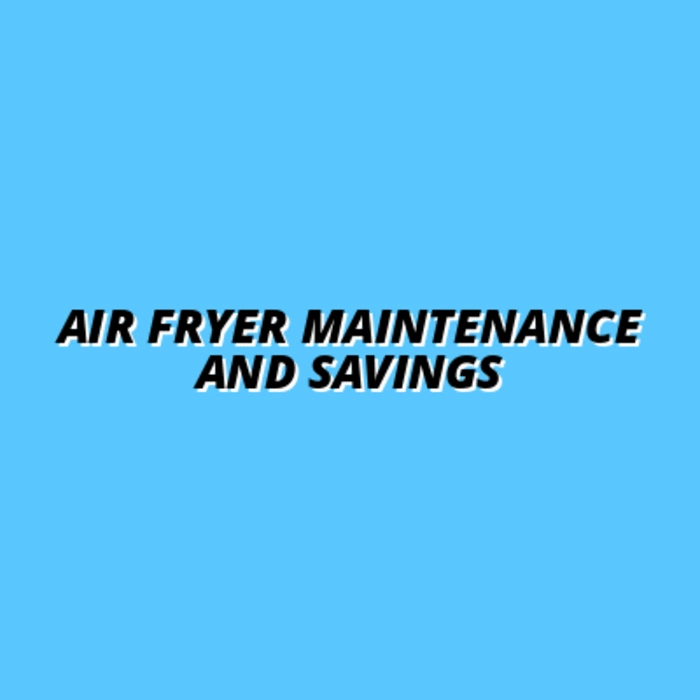 Air Fryer Maintenance and Savings